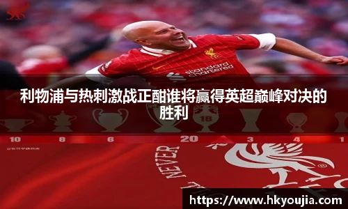 xkty星空利物浦与热刺激战正酣谁将赢得英超巅峰对决的胜利
